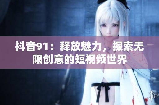 抖音91：释放魅力，探索无限创意的短视频世界