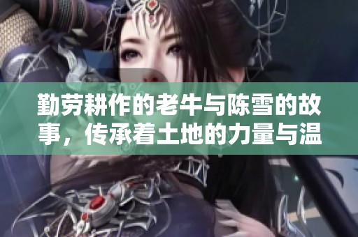 勤劳耕作的老牛与陈雪的故事，传承着土地的力量与温情