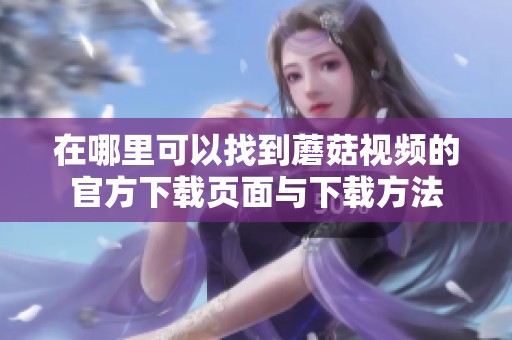 在哪里可以找到蘑菇视频的官方下载页面与下载方法