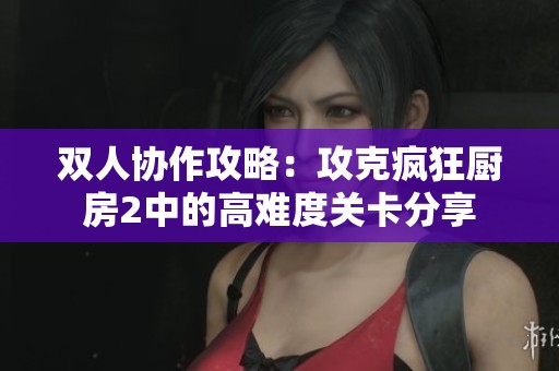 双人协作攻略：攻克疯狂厨房2中的高难度关卡分享
