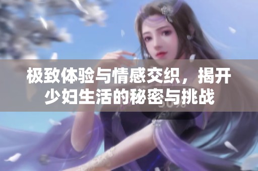 极致体验与情感交织，揭开少妇生活的秘密与挑战