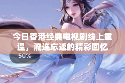 今日香港经典电视剧线上重温，流连忘返的精彩回忆
