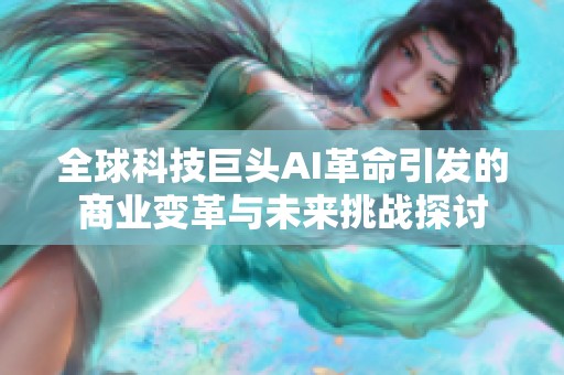 全球科技巨头AI革命引发的商业变革与未来挑战探讨