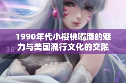 1990年代小樱桃嘴唇的魅力与美国流行文化的交融
