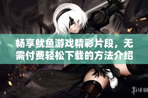 畅享鱿鱼游戏精彩片段，无需付费轻松下载的方法介绍