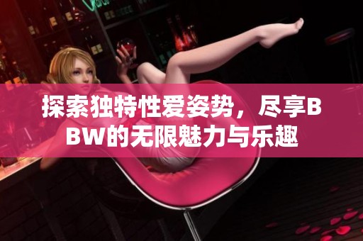 探索独特性爱姿势，尽享BBW的无限魅力与乐趣