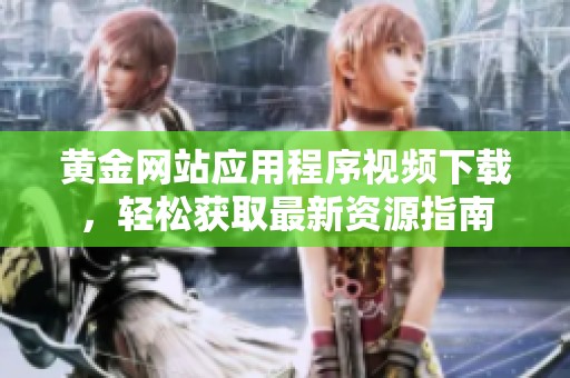 黄金网站应用程序视频下载，轻松获取最新资源指南