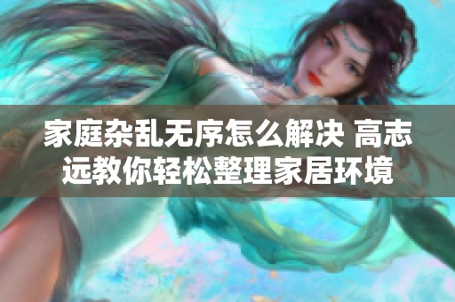 家庭杂乱无序怎么解决 高志远教你轻松整理家居环境