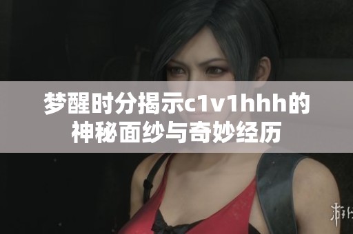梦醒时分揭示c1v1hhh的神秘面纱与奇妙经历