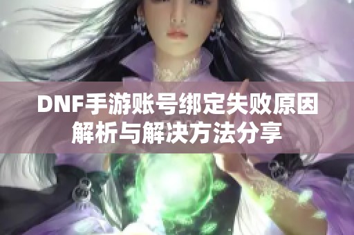 DNF手游账号绑定失败原因解析与解决方法分享