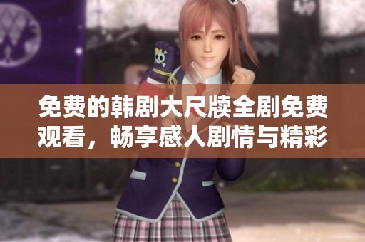 免费的韩剧大尺牍全剧免费观看，畅享感人剧情与精彩演出