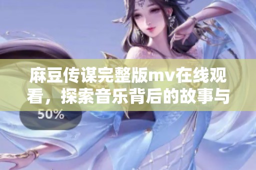 麻豆传谋完整版mv在线观看，探索音乐背后的故事与创意
