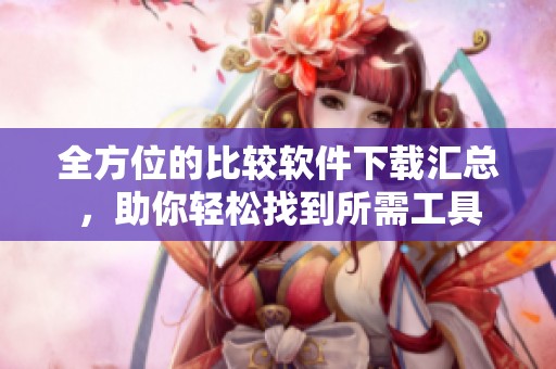 全方位的比较软件下载汇总，助你轻松找到所需工具