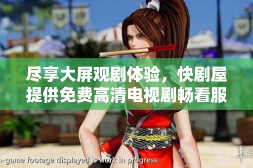 尽享大屏观剧体验，快剧屋提供免费高清电视剧畅看服务