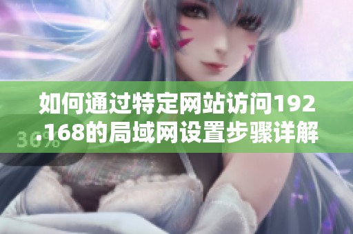 如何通过特定网站访问192.168的局域网设置步骤详解