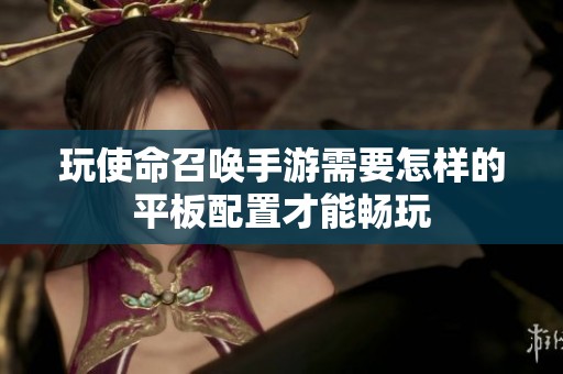玩使命召唤手游需要怎样的平板配置才能畅玩