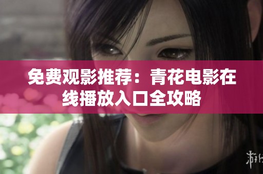 免费观影推荐：青花电影在线播放入口全攻略