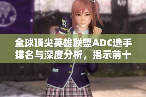 全球顶尖英雄联盟ADC选手排名与深度分析，揭示前十强实力对比