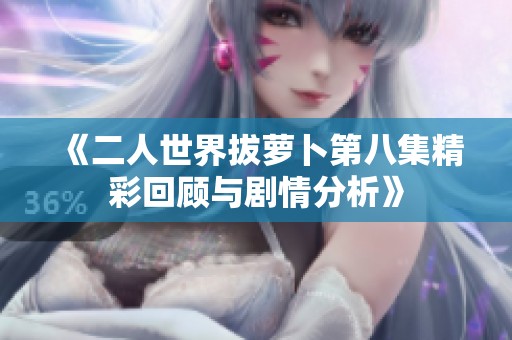 《二人世界拔萝卜第八集精彩回顾与剧情分析》