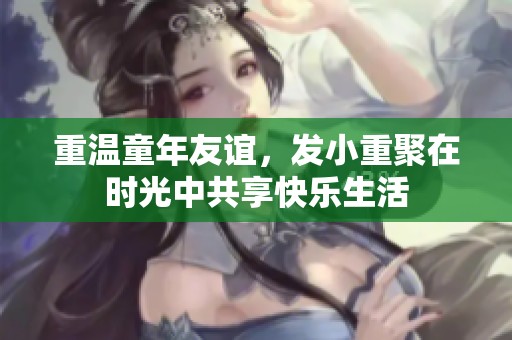 重温童年友谊，发小重聚在时光中共享快乐生活