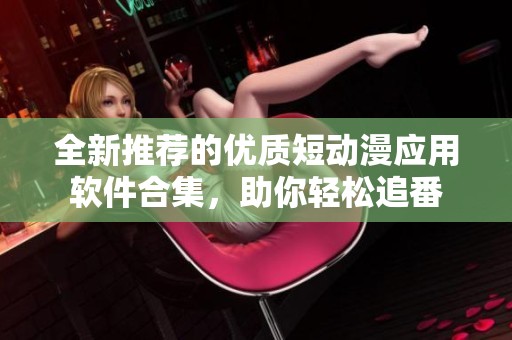 全新推荐的优质短动漫应用软件合集，助你轻松追番