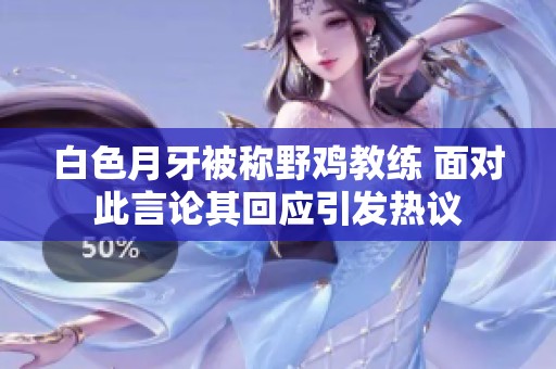 白色月牙被称野鸡教练 面对此言论其回应引发热议