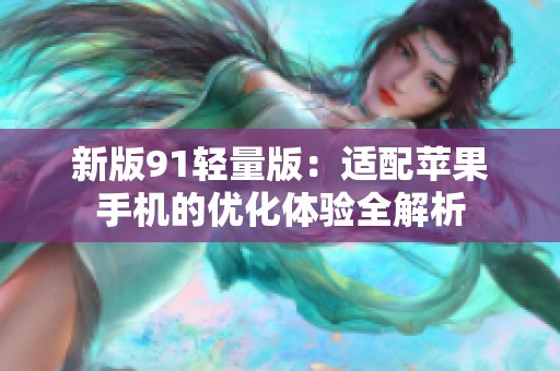 新版91轻量版：适配苹果手机的优化体验全解析
