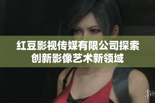 红豆影视传媒有限公司探索创新影像艺术新领域