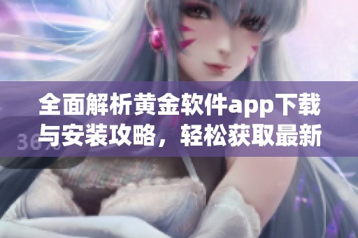 全面解析黄金软件app下载与安装攻略，轻松获取最新资讯