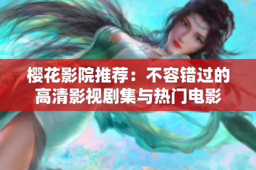 樱花影院推荐：不容错过的高清影视剧集与热门电影