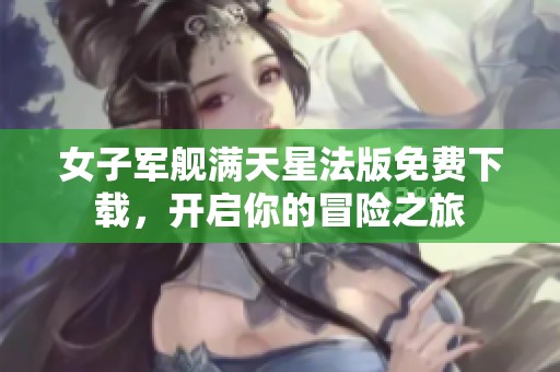 女子军舰满天星法版免费下载，开启你的冒险之旅