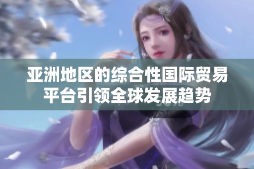 亚洲地区的综合性国际贸易平台引领全球发展趋势