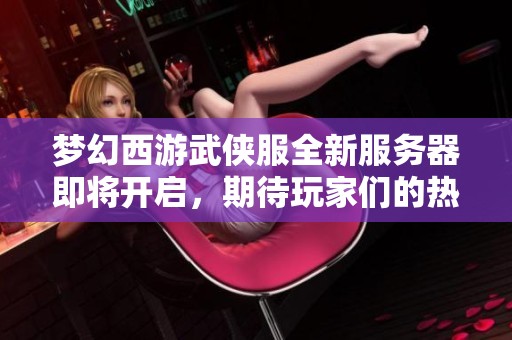 梦幻西游武侠服全新服务器即将开启，期待玩家们的热情参与！