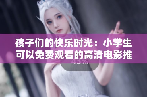 孩子们的快乐时光：小学生可以免费观看的高清电影推荐