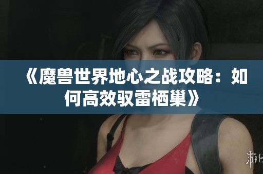 《魔兽世界地心之战攻略：如何高效驭雷栖巢》