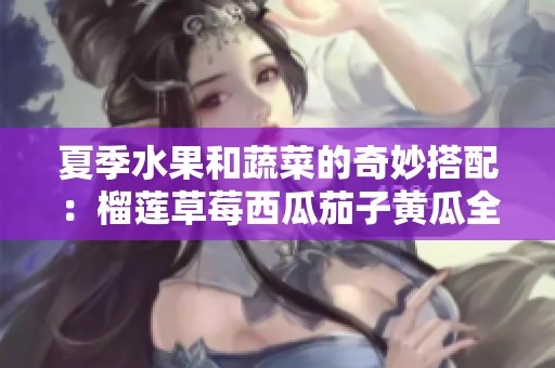 夏季水果和蔬菜的奇妙搭配：榴莲草莓西瓜茄子黄瓜全攻略