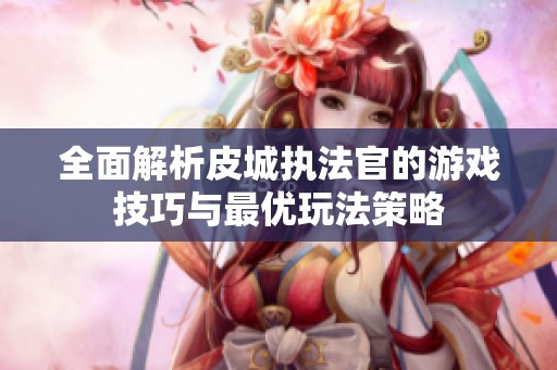 全面解析皮城执法官的游戏技巧与最优玩法策略
