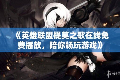 《英雄联盟提莫之歌在线免费播放，陪你畅玩游戏》