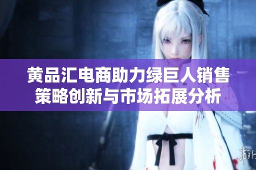 黄品汇电商助力绿巨人销售策略创新与市场拓展分析