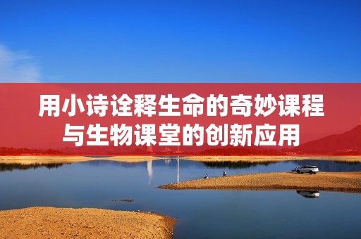 用小诗诠释生命的奇妙课程与生物课堂的创新应用