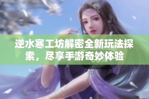 逆水寒工坊解密全新玩法探索，尽享手游奇妙体验