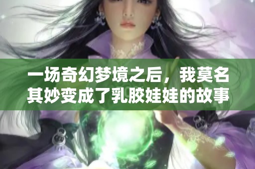 一场奇幻梦境之后，我莫名其妙变成了乳胶娃娃的故事