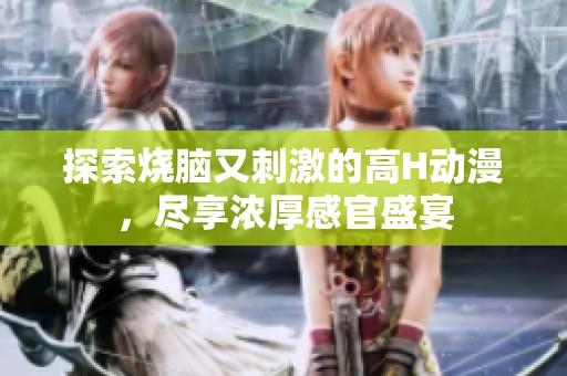 探索烧脑又刺激的高H动漫，尽享浓厚感官盛宴
