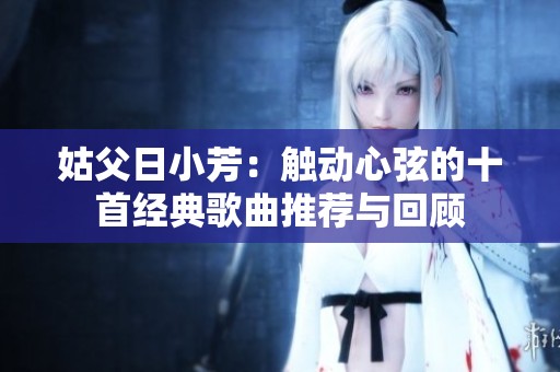 姑父日小芳：触动心弦的十首经典歌曲推荐与回顾