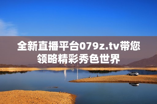 全新直播平台079z.tv带您领略精彩秀色世界