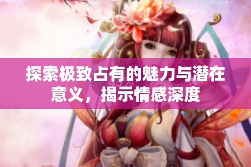 探索极致占有的魅力与潜在意义，揭示情感深度