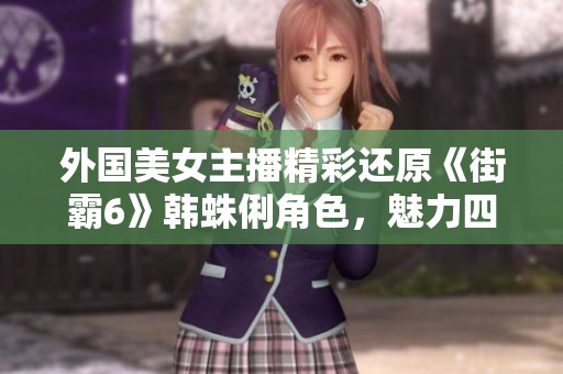 外国美女主播精彩还原《街霸6》韩蛛俐角色，魅力四射展现迷人足迹