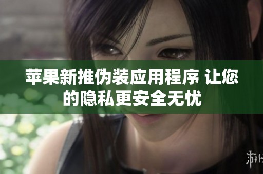 苹果新推伪装应用程序 让您的隐私更安全无忧