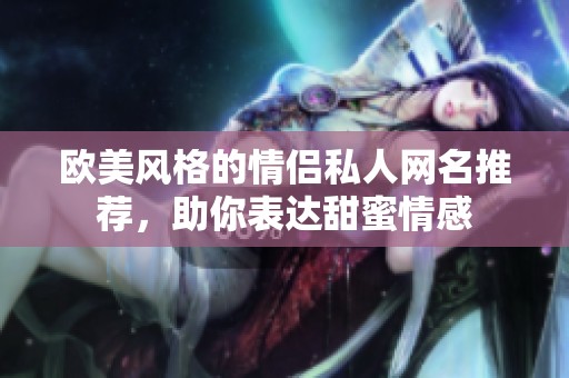 欧美风格的情侣私人网名推荐，助你表达甜蜜情感