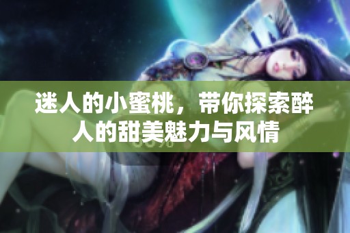 迷人的小蜜桃，带你探索醉人的甜美魅力与风情